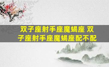 双子座射手座魔蝎座 双子座射手座魔蝎座配不配